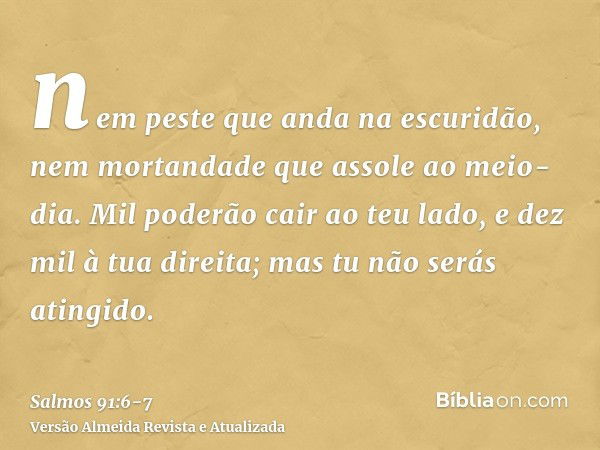 nem peste que anda na escuridão, nem mortandade que assole ao meio-dia.Mil poderão cair ao teu lado, e dez mil à tua direita; mas tu não serás atingido.