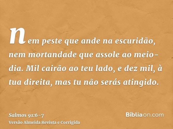 nem peste que ande na escuridão, nem mortandade que assole ao meio-dia.Mil cairão ao teu lado, e dez mil, à tua direita, mas tu não serás atingido.