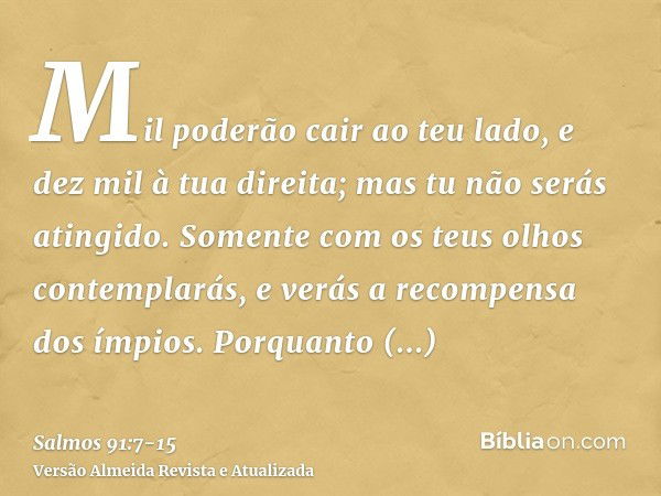 Mil poderão cair ao teu lado, e dez mil à tua direita; mas tu não serás atingido.Somente com os teus olhos contemplarás, e verás a recompensa dos ímpios.Porquan