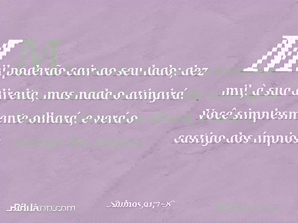 Mil poderão cair ao seu lado;
dez mil, à sua direita,
mas nada o atingirá. Você simplesmente olhará,
e verá o castigo dos ímpios. -- Salmo 91:7-8