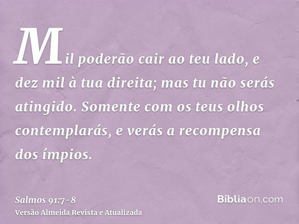 Mil poderão cair ao teu lado, e dez mil à tua direita; mas tu não serás atingido.Somente com os teus olhos contemplarás, e verás a recompensa dos ímpios.