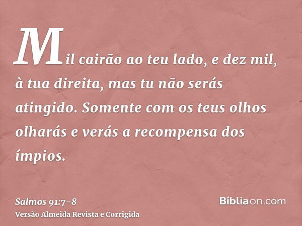 Mil cairão ao teu lado, e dez mil, à tua direita, mas tu não serás atingido.Somente com os teus olhos olharás e verás a recompensa dos ímpios.