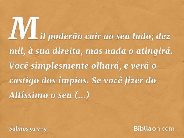 Mil poderão cair ao seu lado;
dez mil, à sua direita,
mas nada o atingirá. Você simplesmente olhará,
e verá o castigo dos ímpios. Se você fizer do Altíssimo o s