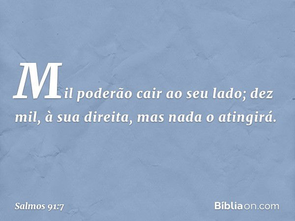 Mil poderão cair ao seu lado;
dez mil, à sua direita,
mas nada o atingirá. -- Salmo 91:7