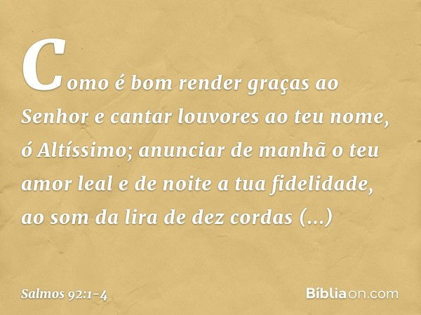 Como é bom render graças ao Senhor
e cantar louvores ao teu nome, ó Altíssimo; anunciar de manhã o teu amor leal
e de noite a tua fidelidade, ao som da lira de 