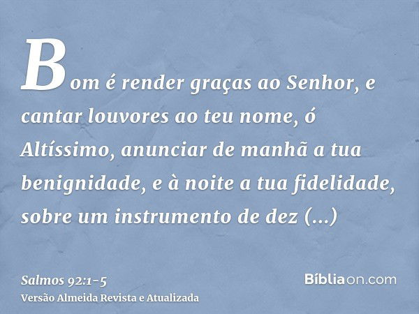 Bom é render graças ao Senhor, e cantar louvores ao teu nome, ó Altíssimo,anunciar de manhã a tua benignidade, e à noite a tua fidelidade,sobre um instrumento d