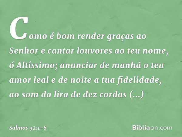 Como é bom render graças ao Senhor
e cantar louvores ao teu nome, ó Altíssimo; anunciar de manhã o teu amor leal
e de noite a tua fidelidade, ao som da lira de 