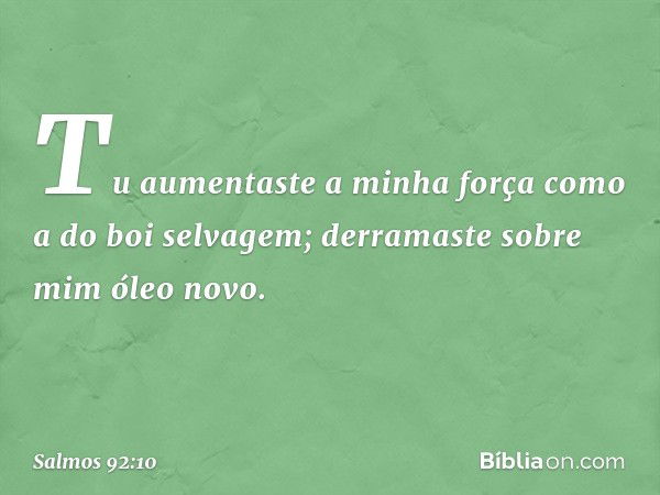 Tu aumentaste a minha força
como a do boi selvagem;
derramaste sobre mim óleo novo. -- Salmo 92:10