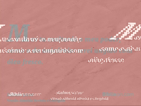 Mas tu exaltarás o meu poder, como o do unicórnio: serei ungido com óleo fresco.