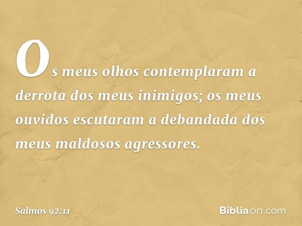 Os meus olhos contemplaram a derrota
dos meus inimigos;
os meus ouvidos escutaram a debandada
dos meus maldosos agressores. -- Salmo 92:11