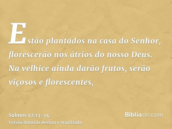 Estão plantados na casa do Senhor, florescerão nos átrios do nosso Deus.Na velhice ainda darão frutos, serão viçosos e florescentes,