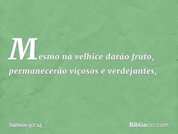 Mesmo na velhice darão fruto,
permanecerão viçosos e verdejantes, -- Salmo 92:14