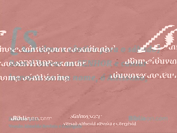 [Salmo e cântico para o sábado] Bom é louvar ao SENHOR e cantar louvores ao teu nome, ó Altíssimo,