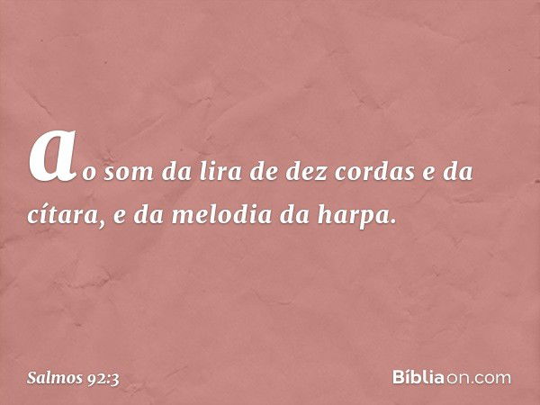 ao som da lira de dez cordas e da cítara,
e da melodia da harpa. -- Salmo 92:3