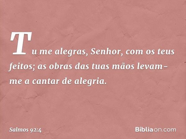 Tu me alegras, Senhor, com os teus feitos;
as obras das tuas mãos
levam-me a cantar de alegria. -- Salmo 92:4