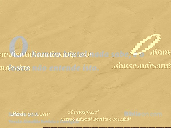 O homem brutal nada sabe, e o louco não entende isto.