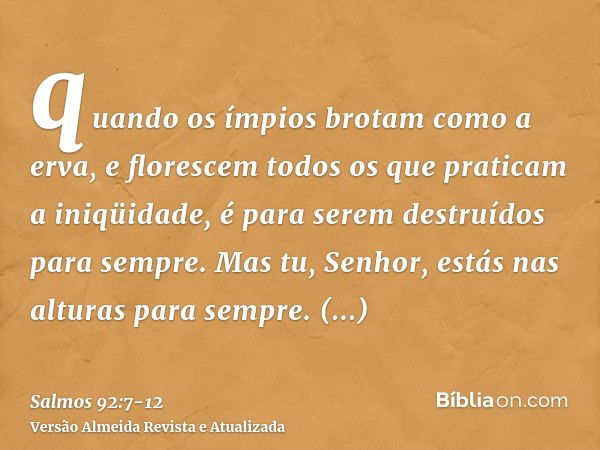 quando os ímpios brotam como a erva, e florescem todos os que praticam a iniqüidade, é para serem destruídos para sempre.Mas tu, Senhor, estás nas alturas para 