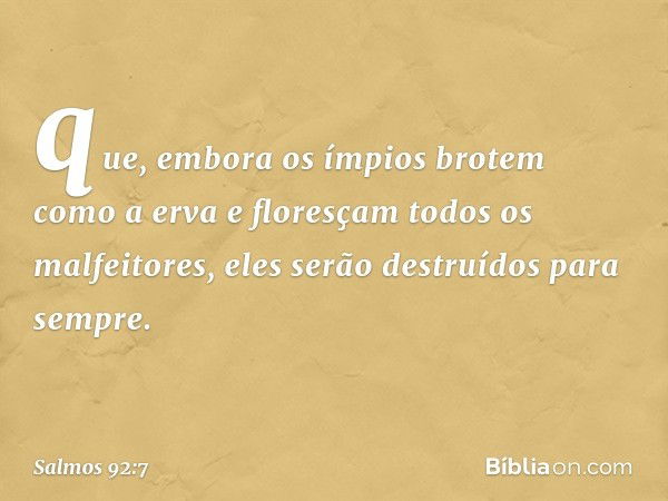 que, embora os ímpios brotem como a erva
e floresçam todos os malfeitores,
eles serão destruídos para sempre. -- Salmo 92:7