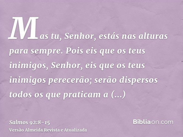 Mas tu, Senhor, estás nas alturas para sempre.Pois eis que os teus inimigos, Senhor, eis que os teus inimigos perecerão; serão dispersos todos os que praticam a