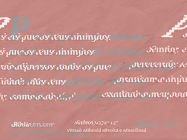 Pois eis que os teus inimigos, Senhor, eis que os teus inimigos perecerão; serão dispersos todos os que praticam a iniqüidade.Mas tens exaltado o meu poder, com