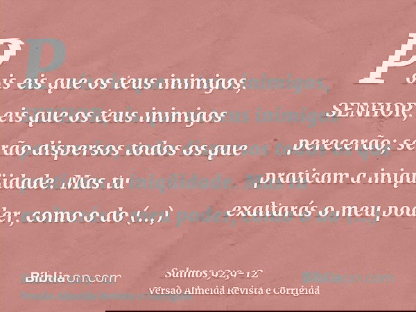 Pois eis que os teus inimigos, SENHOR, eis que os teus inimigos perecerão; serão dispersos todos os que praticam a iniqüidade.Mas tu exaltarás o meu poder, como