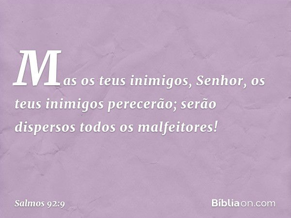 Mas os teus inimigos, Senhor,
os teus inimigos perecerão;
serão dispersos todos os malfeitores! -- Salmo 92:9