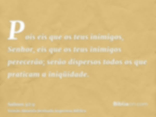 Pois eis que os teus inimigos, Senhor, eis que os teus inimigos perecerão; serão dispersos todos os que praticam a iniqüidade.