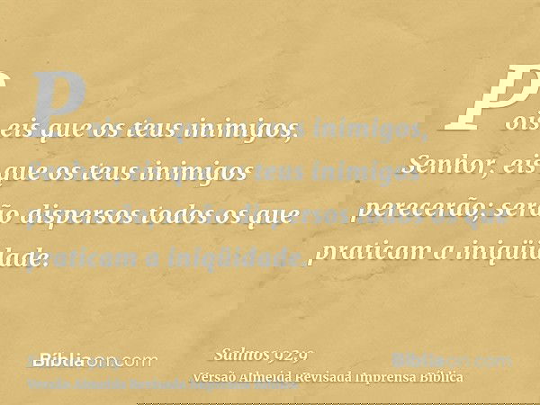 Pois eis que os teus inimigos, Senhor, eis que os teus inimigos perecerão; serão dispersos todos os que praticam a iniqüidade.