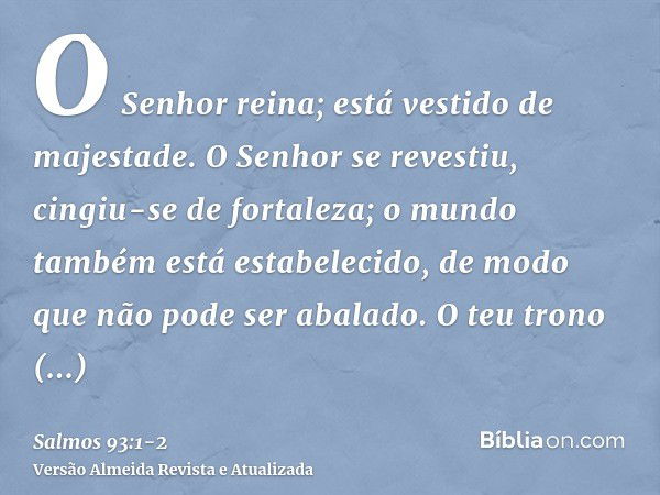 O Senhor reina; está vestido de majestade. O Senhor se revestiu, cingiu-se de fortaleza; o mundo também está estabelecido, de modo que não pode ser abalado.O te