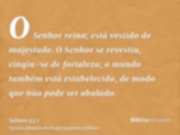 O Senhor reina; está vestido de majestade. O Senhor se revestiu, cingiu-se de fortaleza; o mundo também está estabelecido, de modo que não pode ser abalado.