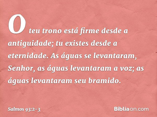 O teu trono está firme desde a antiguidade;
tu existes desde a eternidade. As águas se levantaram, Senhor,
as águas levantaram a voz;
as águas levantaram seu br