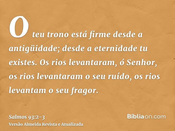 O teu trono está firme desde a antigüidade; desde a eternidade tu existes.Os rios levantaram, ó Senhor, os rios levantaram o seu ruído, os rios levantam o seu f