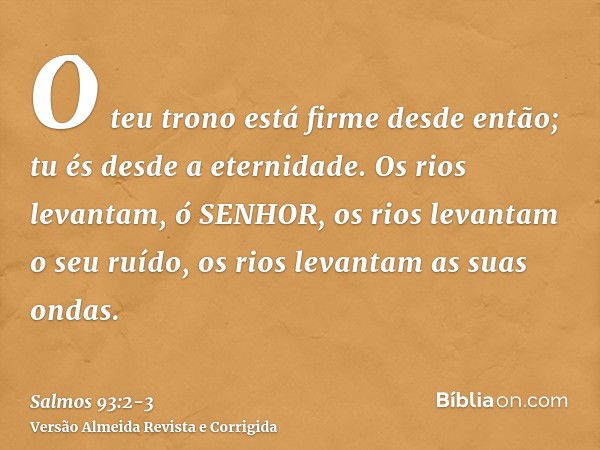 O teu trono está firme desde então; tu és desde a eternidade.Os rios levantam, ó SENHOR, os rios levantam o seu ruído, os rios levantam as suas ondas.