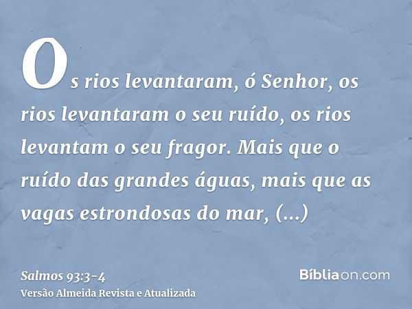 Os rios levantaram, ó Senhor, os rios levantaram o seu ruído, os rios levantam o seu fragor.Mais que o ruído das grandes águas, mais que as vagas estrondosas do