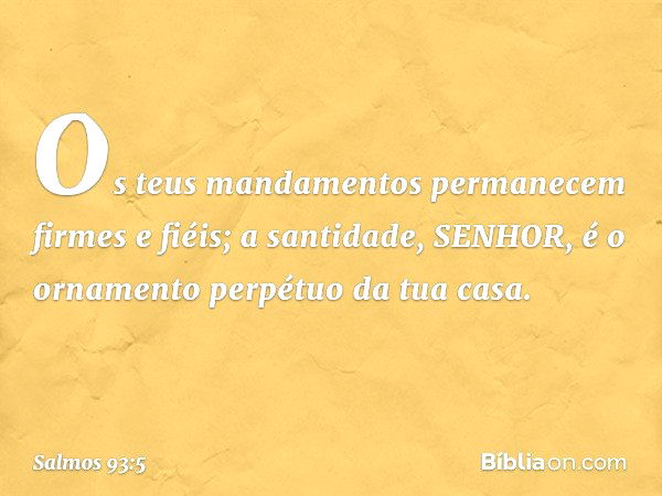 Os teus mandamentos
permanecem firmes e fiéis;
a santidade, SENHOR,
é o ornamento perpétuo da tua casa. -- Salmo 93:5