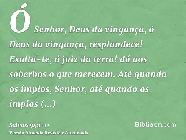 Ó Senhor, Deus da vingança, ó Deus da vingança, resplandece!Exalta-te, ó juiz da terra! dá aos soberbos o que merecem.Até quando os ímpios, Senhor, até quando o