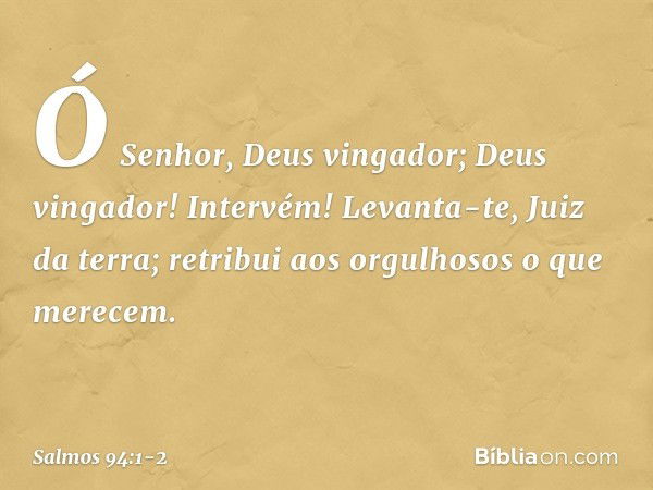 Ó Senhor, Deus vingador;
Deus vingador! Intervém! Levanta-te, Juiz da terra;
retribui aos orgulhosos o que merecem. -- Salmo 94:1-2