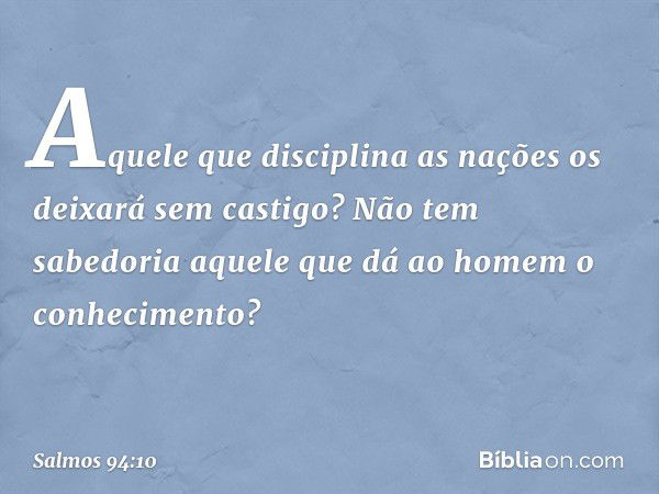 Aquele que disciplina as nações
os deixará sem castigo?
Não tem sabedoria aquele
que dá ao homem o conhecimento? -- Salmo 94:10