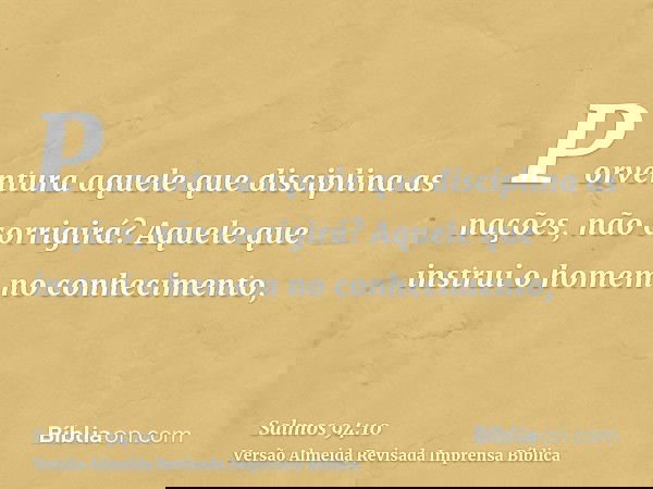 Porventura aquele que disciplina as nações, não corrigirá? Aquele que instrui o homem no conhecimento,