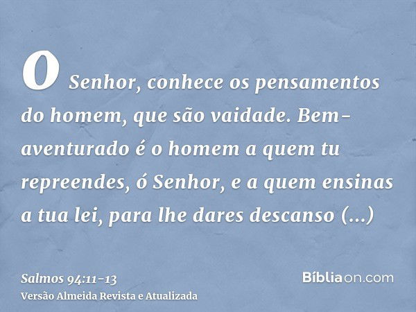 o Senhor, conhece os pensamentos do homem, que são vaidade.Bem-aventurado é o homem a quem tu repreendes, ó Senhor, e a quem ensinas a tua lei,para lhe dares de