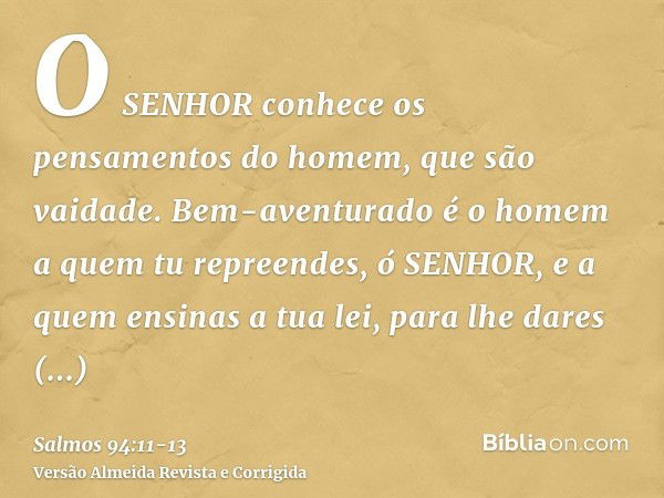 O SENHOR conhece os pensamentos do homem, que são vaidade.Bem-aventurado é o homem a quem tu repreendes, ó SENHOR, e a quem ensinas a tua lei,para lhe dares des