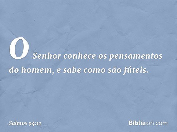 O Senhor conhece
os pensamentos do homem,
e sabe como são fúteis. -- Salmo 94:11