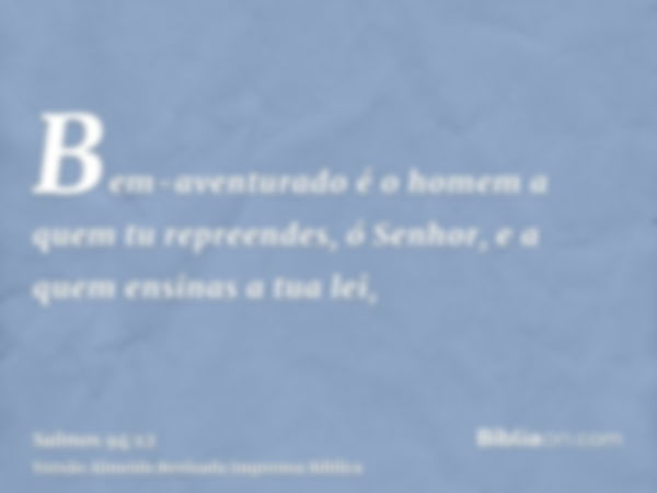 Bem-aventurado é o homem a quem tu repreendes, ó Senhor, e a quem ensinas a tua lei,