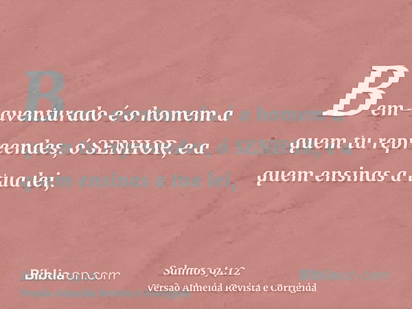 Bem-aventurado é o homem a quem tu repreendes, ó SENHOR, e a quem ensinas a tua lei,