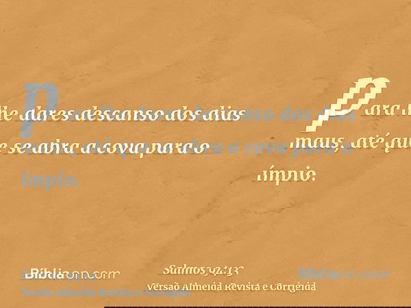 para lhe dares descanso dos dias maus, até que se abra a cova para o ímpio.