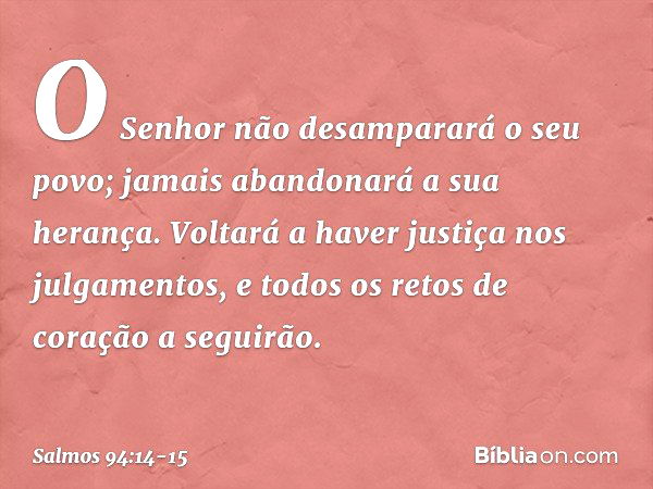 O Senhor não desamparará o seu povo;
jamais abandonará a sua herança. Voltará a haver justiça nos julgamentos,
e todos os retos de coração a seguirão. -- Salmo 