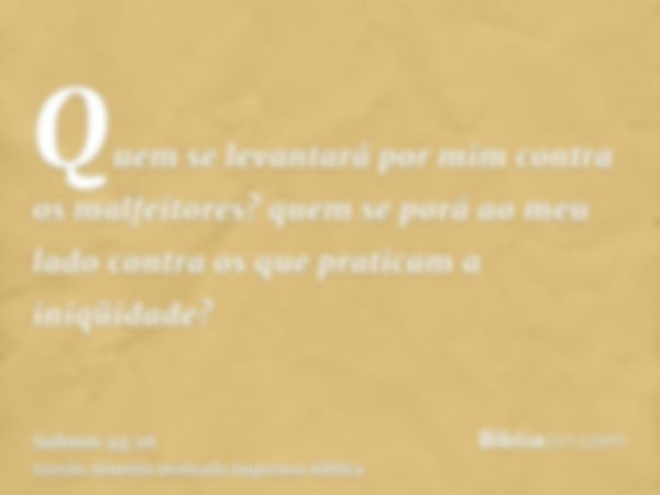 Quem se levantará por mim contra os malfeitores? quem se porá ao meu lado contra os que praticam a iniqüidade?