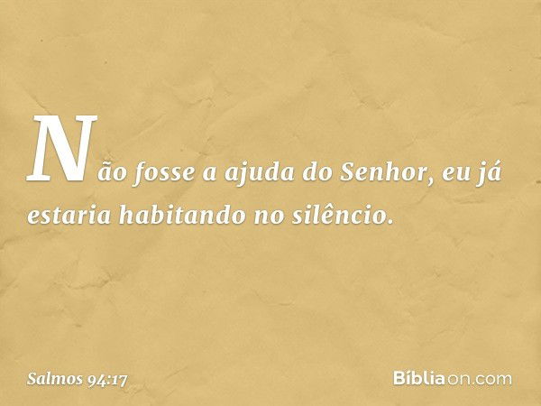 Não fosse a ajuda do Senhor,
eu já estaria habitando no silêncio. -- Salmo 94:17