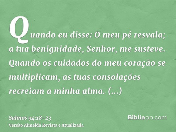 Quando eu disse: O meu pé resvala; a tua benignidade, Senhor, me susteve.Quando os cuidados do meu coração se multiplicam, as tuas consolações recreiam a minha 