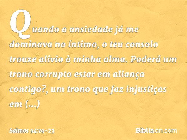 Quando a ansiedade
já me dominava no íntimo,
o teu consolo trouxe alívio à minha alma. Poderá um trono corrupto
estar em aliança contigo?,
um trono que faz inju